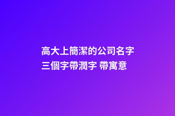 高大上簡潔的公司名字三個字帶潤字 帶寓意-第1張-公司起名-玄機派